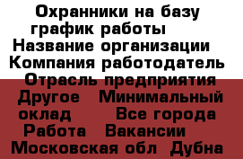 Охранники на базу график работы 1/3 › Название организации ­ Компания-работодатель › Отрасль предприятия ­ Другое › Минимальный оклад ­ 1 - Все города Работа » Вакансии   . Московская обл.,Дубна г.